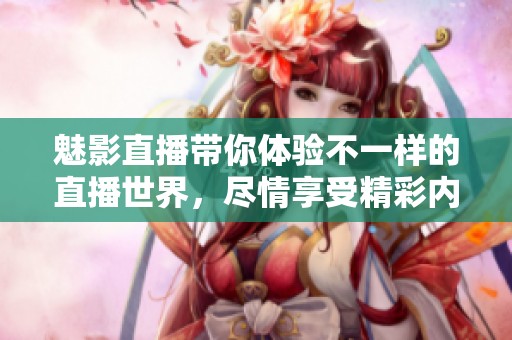 魅影直播带你体验不一样的直播世界，尽情享受精彩内容！