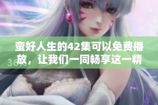 蛮好人生的42集可以免费播放，让我们一同畅享这一精彩故事的各个阶段。