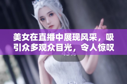 美女在直播中展现风采，吸引众多观众目光，令人惊叹！