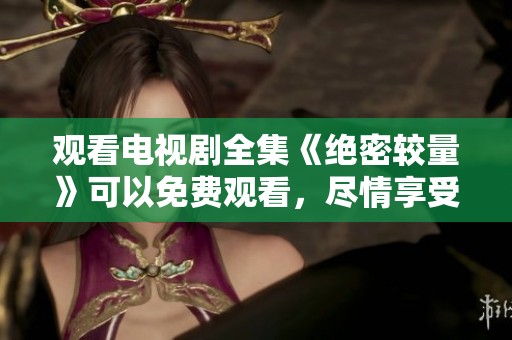 观看电视剧全集《绝密较量》可以免费观看，尽情享受精彩内容吧