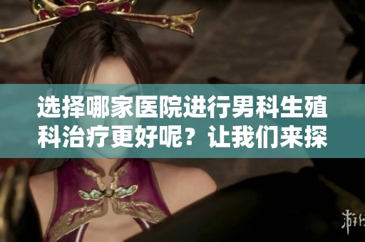 选择哪家医院进行男科生殖科治疗更好呢？让我们来探讨一下这方面的问题。