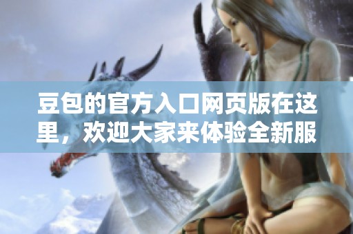 豆包的官方入口网页版在这里，欢迎大家来体验全新服务和功能！