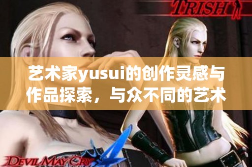 艺术家yusui的创作灵感与作品探索，与众不同的艺术之旅让人想要了解