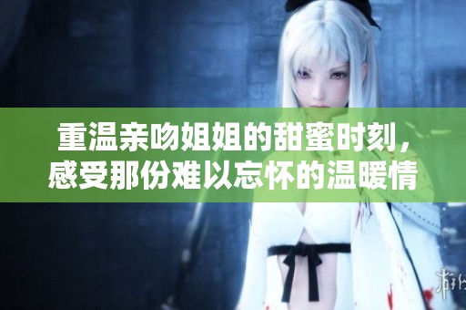 重温亲吻姐姐的甜蜜时刻，感受那份难以忘怀的温暖情感