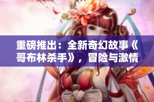 重磅推出：全新奇幻故事《哥布林杀手》，冒险与激情尽在其中！
