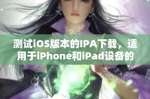 测试iOS版本的IPA下载，适用于iPhone和iPad设备的全新体验