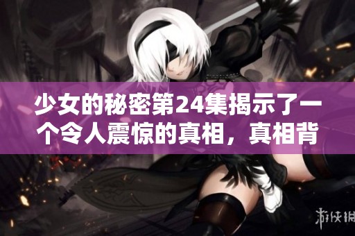 少女的秘密第24集揭示了一个令人震惊的真相，真相背后藏着更多的故事与秘密