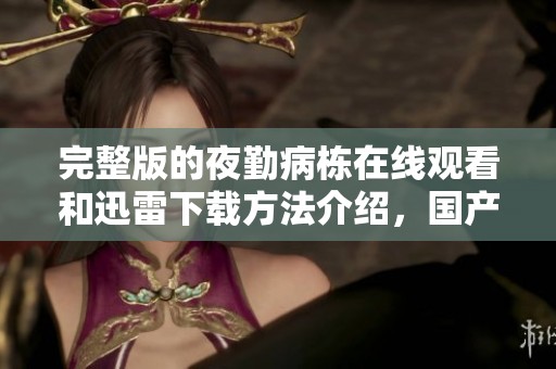 完整版的夜勤病栋在线观看和迅雷下载方法介绍，国产动漫的最新动态讯息