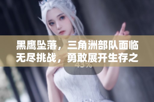 黑鹰坠落，三角洲部队面临无尽挑战，勇敢展开生存之战