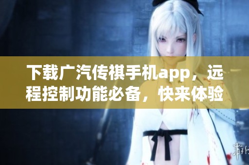 下载广汽传祺手机app，远程控制功能必备，快来体验手机互联软件下载的乐趣