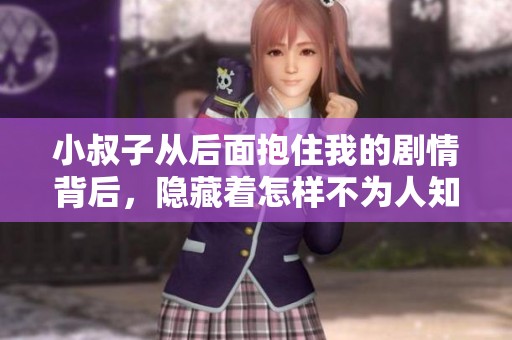 小叔子从后面抱住我的剧情背后，隐藏着怎样不为人知的秘密呢
