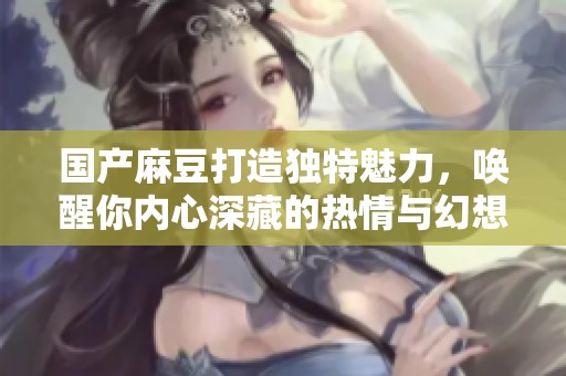 国产麻豆打造独特魅力，唤醒你内心深藏的热情与幻想