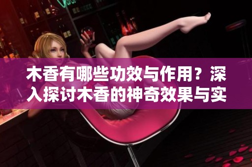木香有哪些功效与作用？深入探讨木香的神奇效果与实际用途