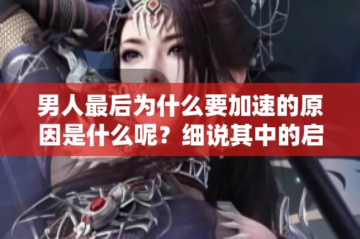 男人最后为什么要加速的原因是什么呢？细说其中的启示与意义。