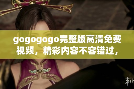 gogogogo完整版高清免费视频，精彩内容不容错过，快来观看吧！