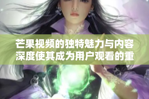 芒果视频的独特魅力与内容深度使其成为用户观看的重要选择