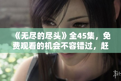 《无尽的尽头》全45集，免费观看的机会不容错过，赶快来体验吧！