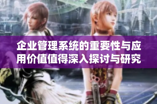 企业管理系统的重要性与应用价值值得深入探讨与研究