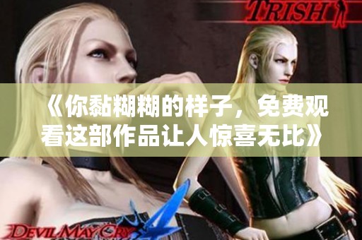 《你黏糊糊的样子，免费观看这部作品让人惊喜无比》