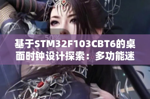 基于STM32F103CBT6的桌面时钟设计探索：多功能迷你OLED方案免费分享