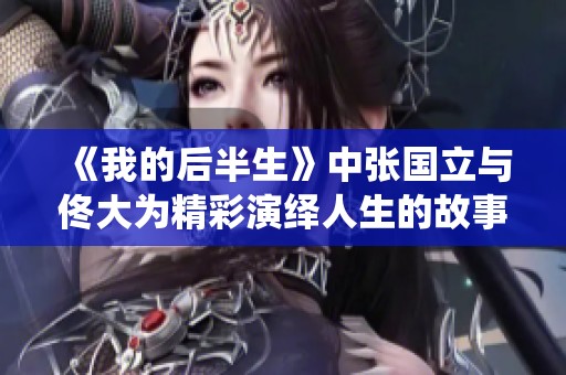 《我的后半生》中张国立与佟大为精彩演绎人生的故事