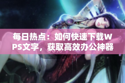 每日热点：如何快速下载WPS文字，获取高效办公神器的方法分享