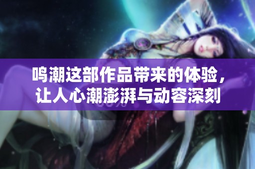 鸣潮这部作品带来的体验，让人心潮澎湃与动容深刻