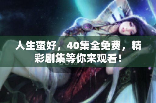 人生蛮好，40集全免费，精彩剧集等你来观看！