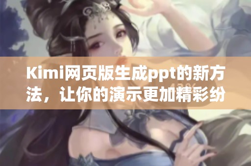 Kimi网页版生成ppt的新方法，让你的演示更加精彩纷呈