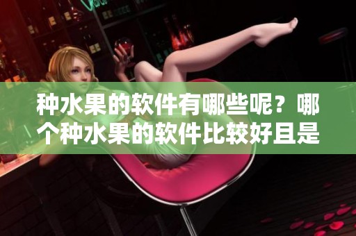 种水果的软件有哪些呢？哪个种水果的软件比较好且是免费的呢？