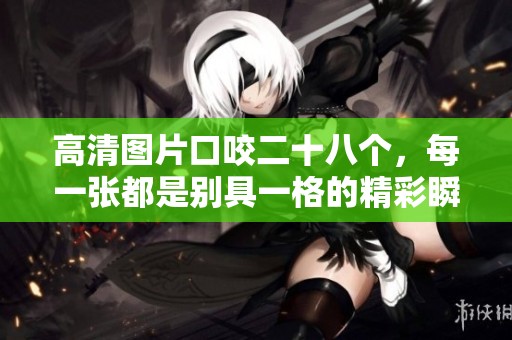 高清图片口咬二十八个，每一张都是别具一格的精彩瞬间