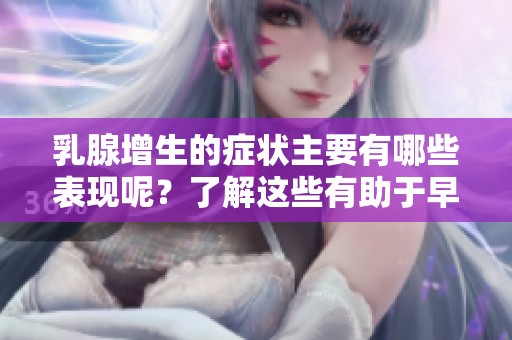 乳腺增生的症状主要有哪些表现呢？了解这些有助于早期发现问题。