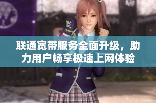 联通宽带服务全面升级，助力用户畅享极速上网体验