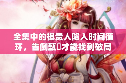 全集中的祺贵人陷入时间循环，告倒甄嬛才能找到破局之法吗