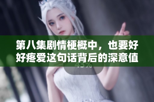 第八集剧情梗概中，也要好好疼爱这句话背后的深意值得我们思考和关注
