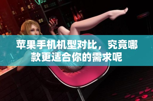 苹果手机机型对比，究竟哪款更适合你的需求呢