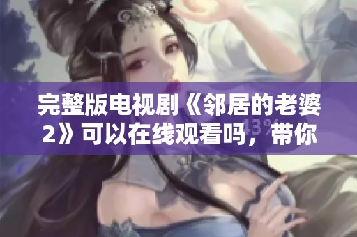 完整版电视剧《邻居的老婆2》可以在线观看吗，带你体验精彩剧情！