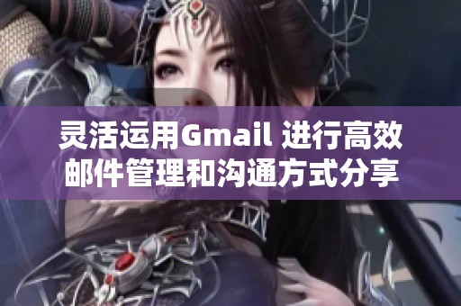 灵活运用Gmail 进行高效邮件管理和沟通方式分享