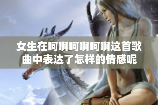 女生在呵啊呵啊呵啊这首歌曲中表达了怎样的情感呢