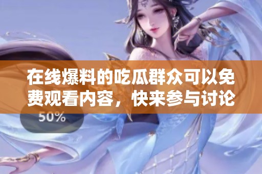 在线爆料的吃瓜群众可以免费观看内容，快来参与讨论吧！