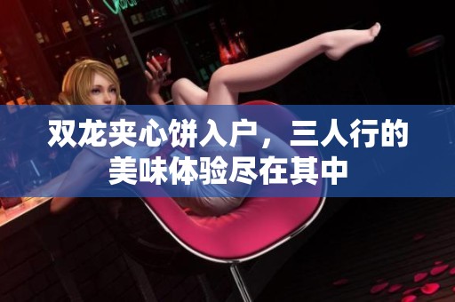 双龙夹心饼入户，三人行的美味体验尽在其中