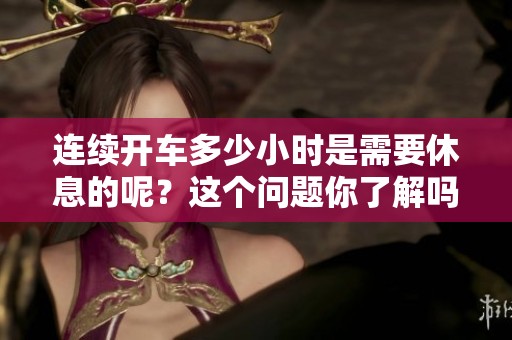 连续开车多少小时是需要休息的呢？这个问题你了解吗？