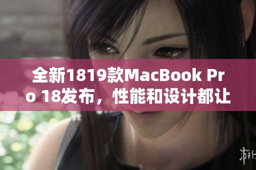 全新1819款MacBook Pro 18发布，性能和设计都让人惊艳！