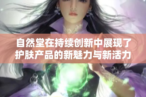 自然堂在持续创新中展现了护肤产品的新魅力与新活力