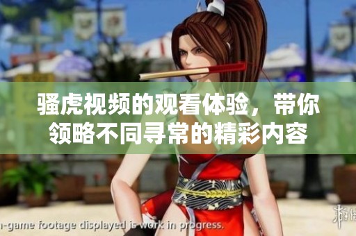 骚虎视频的观看体验，带你领略不同寻常的精彩内容