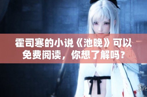 霍司寒的小说《池晚》可以免费阅读，你想了解吗？