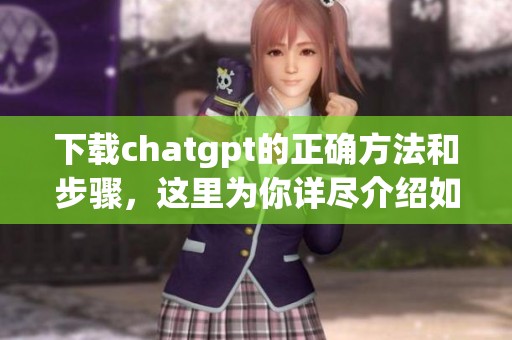 下载chatgpt的正确方法和步骤，这里为你详尽介绍如何操作