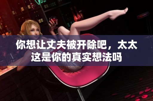 你想让丈夫被开除吧，太太这是你的真实想法吗