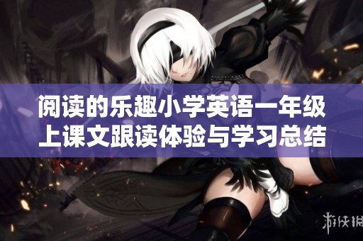 阅读的乐趣小学英语一年级上课文跟读体验与学习总结