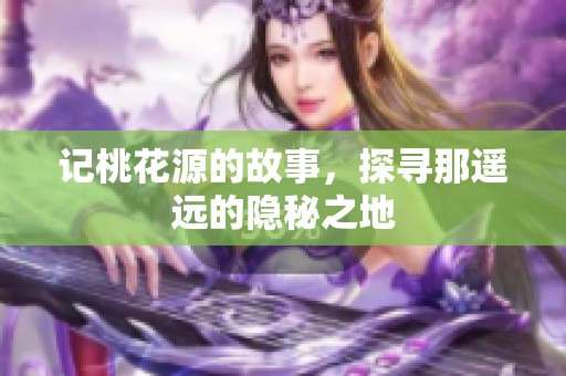 记桃花源的故事，探寻那遥远的隐秘之地